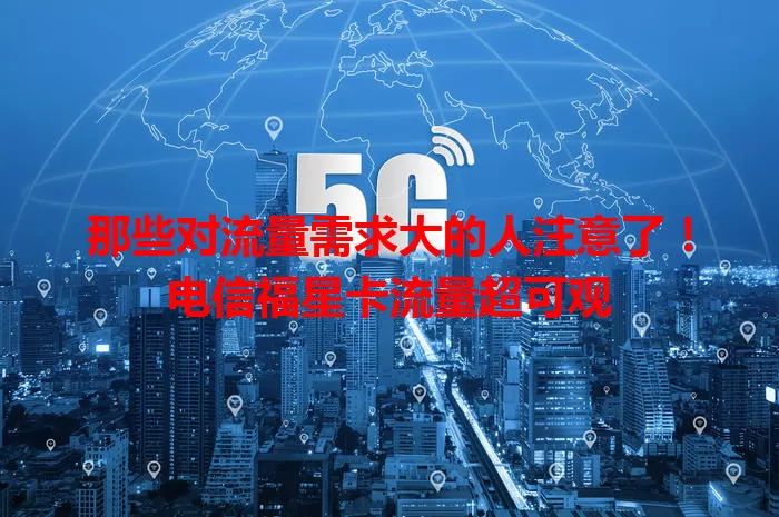 那些对流量需求大的人注意了！电信福星卡流量超可观