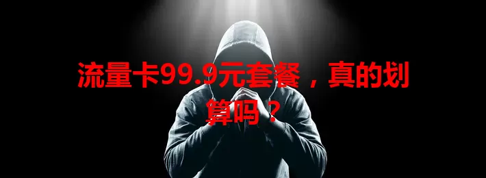 流量卡99.9元套餐，真的划算吗？