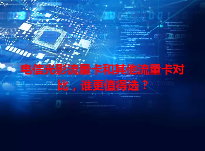 电信光影流量卡和其他流量卡对比，谁更值得选？