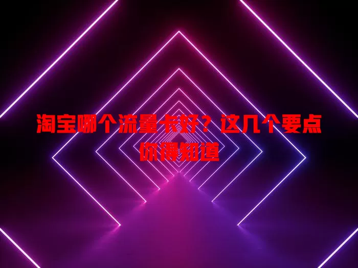 淘宝哪个流量卡好？这几个要点你得知道