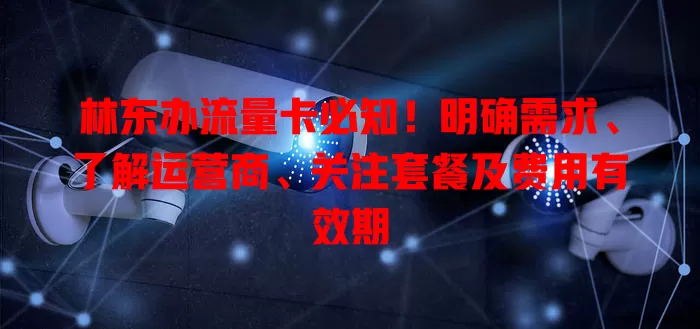 林东办流量卡必知！明确需求、了解运营商、关注套餐及费用有效期
