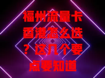 福州流量卡香港怎么选？这几个要点要知道