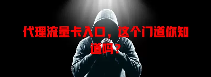 代理流量卡入口，这个门道你知道吗？