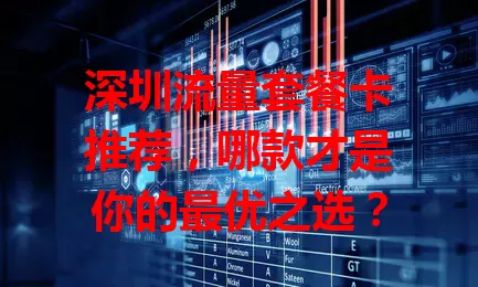 深圳流量套餐卡推荐，哪款才是你的最优之选？
