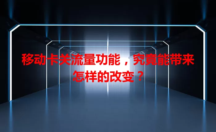 移动卡关流量功能，究竟能带来怎样的改变？