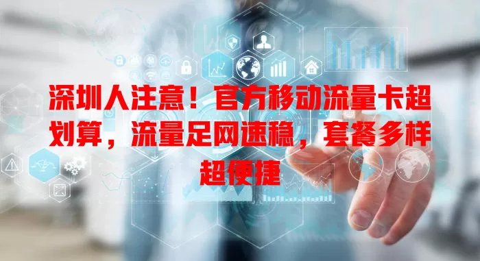 深圳人注意！官方移动流量卡超划算，流量足网速稳，套餐多样超便捷