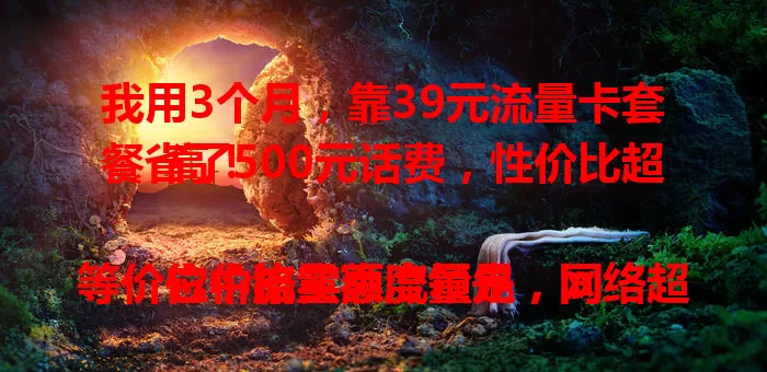 我用3个月，靠39元流量卡套餐省了500元话费，性价比超高！

它价格实惠流量足，同等价位中流量额度领先，网络超稳定，城市偏远地区都好用。告别高额流量费，畅享数字化生活，赶紧来看看吧！