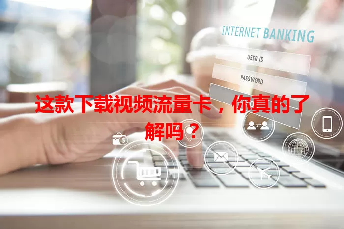 这款下载视频流量卡，你真的了解吗？