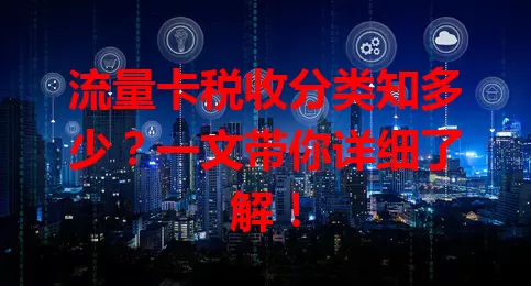 流量卡税收分类知多少？一文带你详细了解！