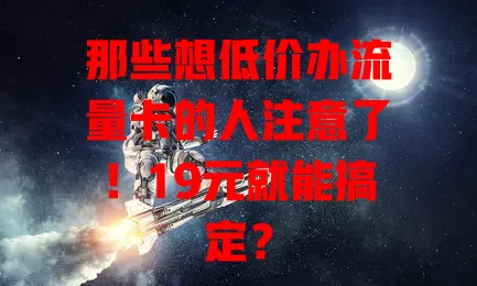 那些想低价办流量卡的人注意了！19元就能搞定？