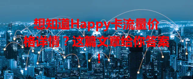 想知道Happy卡流量价格详情？这篇文章给你答案！