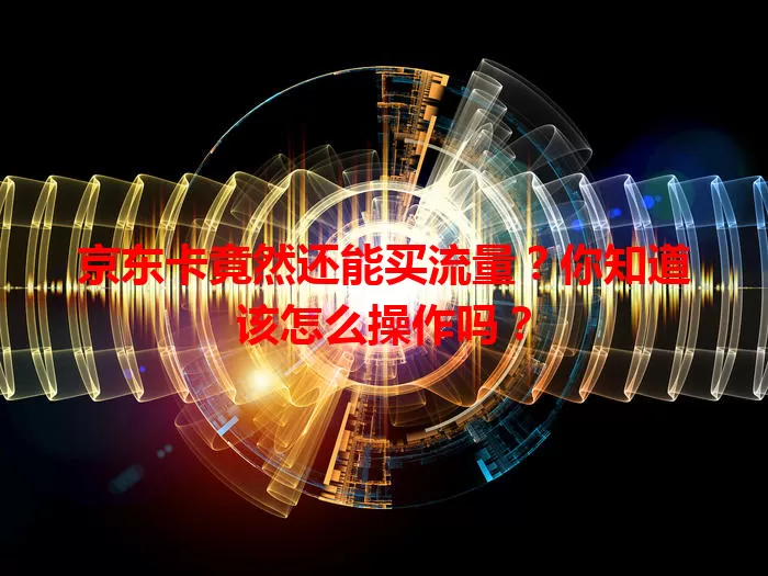 京东卡竟然还能买流量？你知道该怎么操作吗？