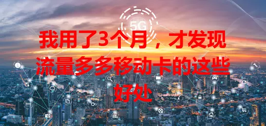 我用了3个月，才发现流量多多移动卡的这些好处