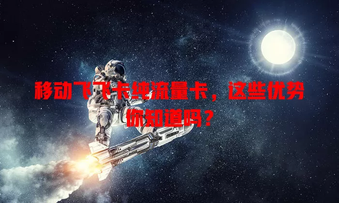 移动飞飞卡纯流量卡，这些优势你知道吗？