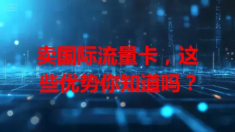 卖国际流量卡，这些优势你知道吗？