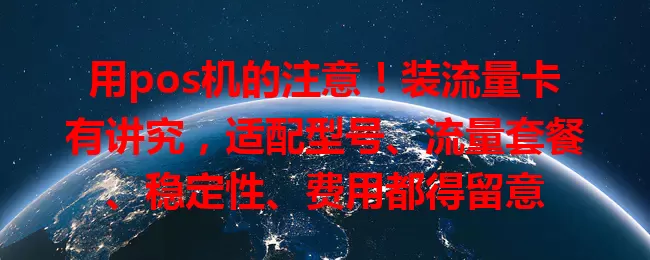 用pos机的注意！装流量卡有讲究，适配型号、流量套餐、稳定性、费用都得留意