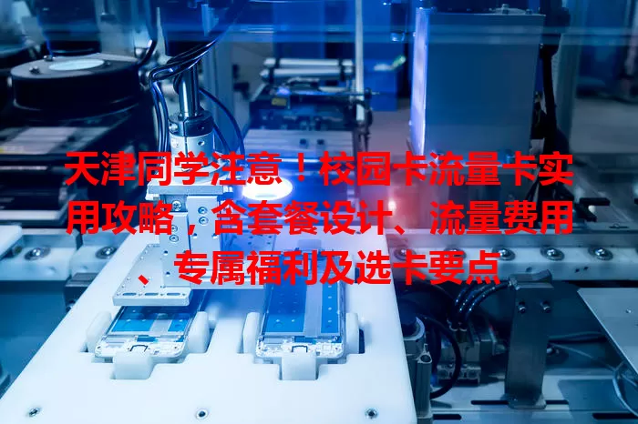 天津同学注意！校园卡流量卡实用攻略，含套餐设计、流量费用、专属福利及选卡要点