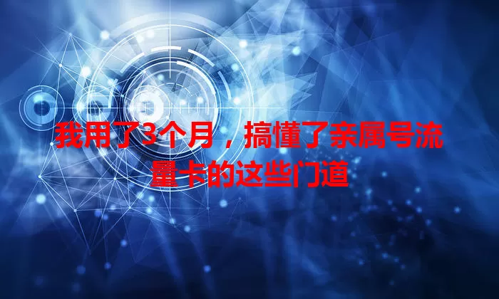 我用了3个月，搞懂了亲属号流量卡的这些门道