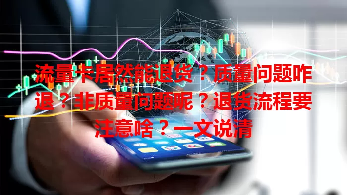流量卡居然能退货？质量问题咋退？非质量问题呢？退货流程要注意啥？一文说清