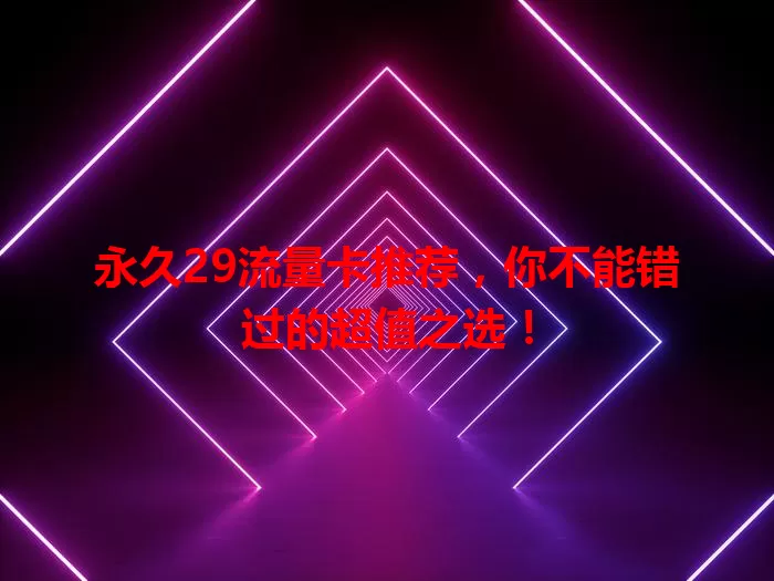 永久29流量卡推荐，你不能错过的超值之选！