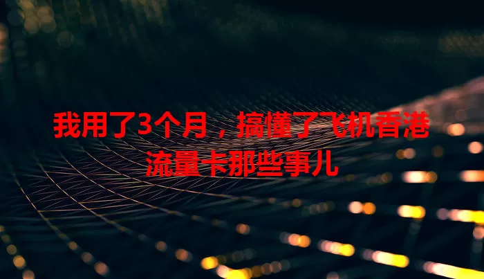 我用了3个月，搞懂了飞机香港流量卡那些事儿