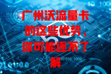 广州沃流量卡的这些优势，你可能还不了解