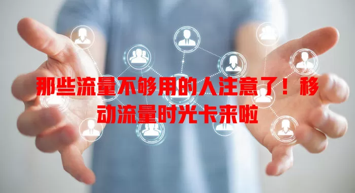 那些流量不够用的人注意了！移动流量时光卡来啦
