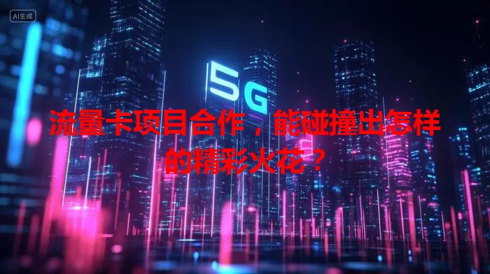流量卡项目合作，能碰撞出怎样的精彩火花？