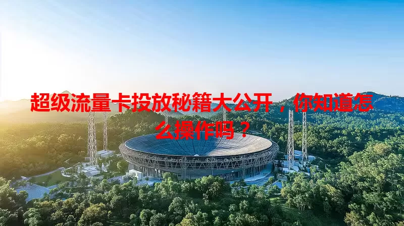 超级流量卡投放秘籍大公开，你知道怎么操作吗？