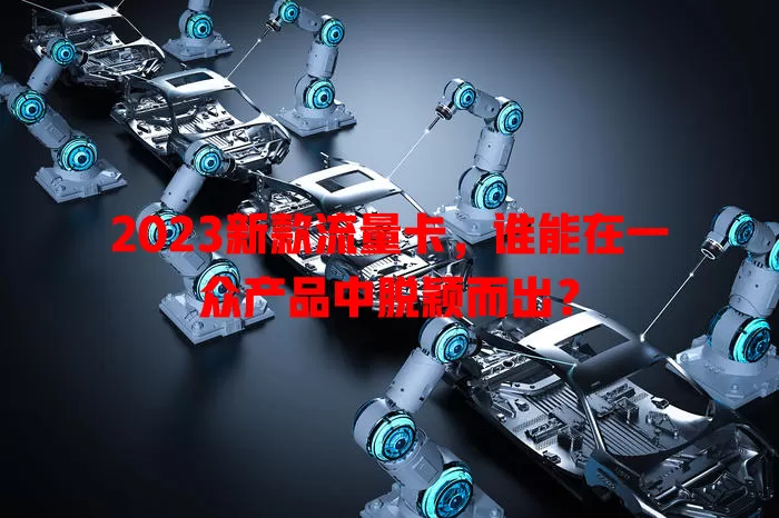 2023新款流量卡，谁能在一众产品中脱颖而出？