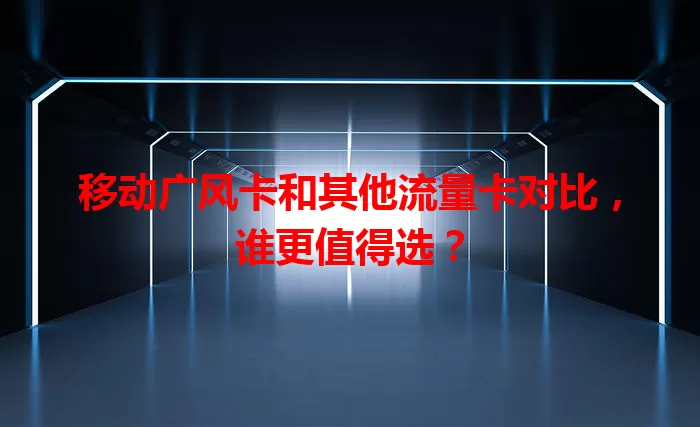 移动广风卡和其他流量卡对比，谁更值得选？