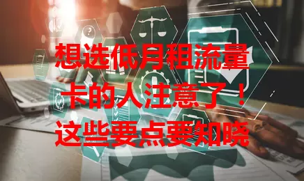 想选低月租流量卡的人注意了！这些要点要知晓