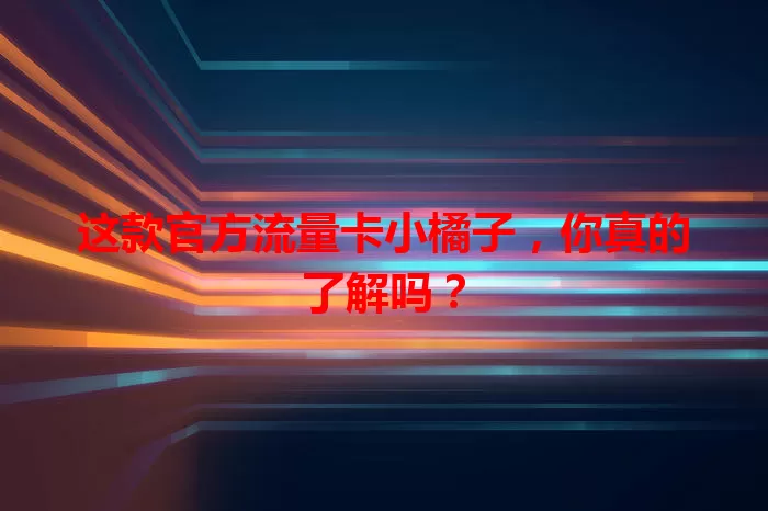 这款官方流量卡小橘子，你真的了解吗？