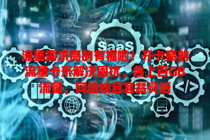 流量需求高的有福啦！开卡高的流量卡来解决困扰，含上百GB流量，网络快且套餐灵活