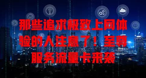 那些追求极致上网体验的人注意了！至尊服务流量卡来袭