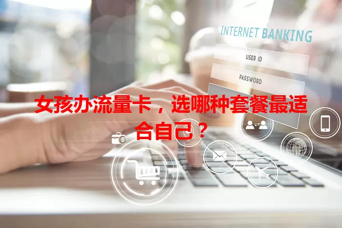 女孩办流量卡，选哪种套餐最适合自己？