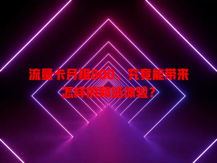 流量卡月租800，究竟能带来怎样的网络体验？