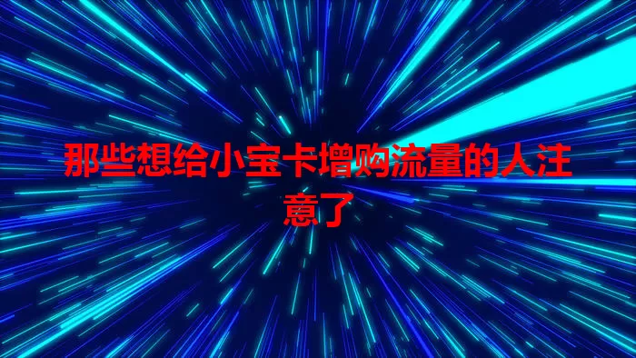 那些想给小宝卡增购流量的人注意了