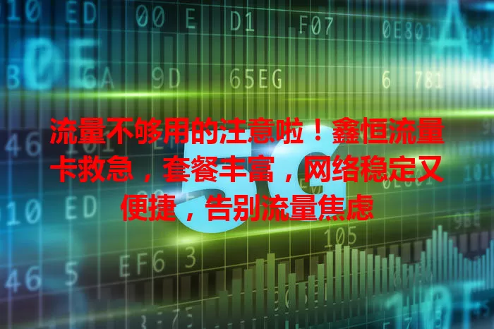 流量不够用的注意啦！鑫恒流量卡救急，套餐丰富，网络稳定又便捷，告别流量焦虑