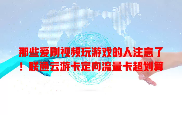 那些爱刷视频玩游戏的人注意了！联通云游卡定向流量卡超划算