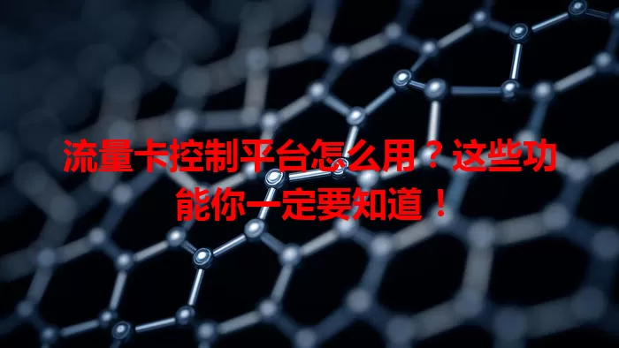 流量卡控制平台怎么用？这些功能你一定要知道！