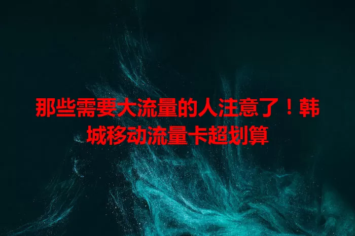 那些需要大流量的人注意了！韩城移动流量卡超划算