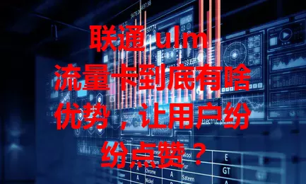 联通 ulm 流量卡到底有啥优势，让用户纷纷点赞？