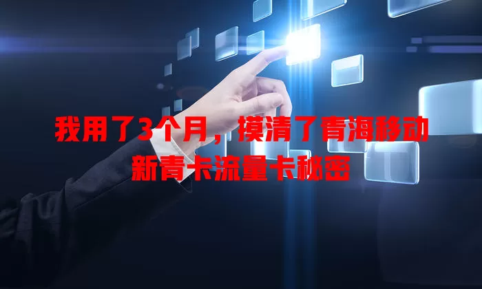 我用了3个月，摸清了青海移动新青卡流量卡秘密