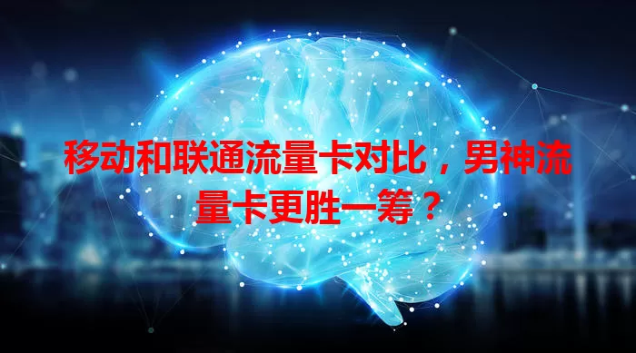 移动和联通流量卡对比，男神流量卡更胜一筹？