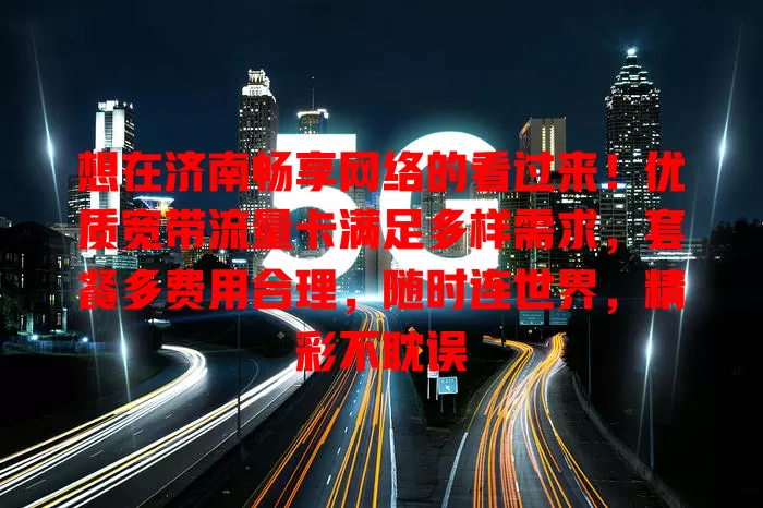 想在济南畅享网络的看过来！优质宽带流量卡满足多样需求，套餐多费用合理，随时连世界，精彩不耽误