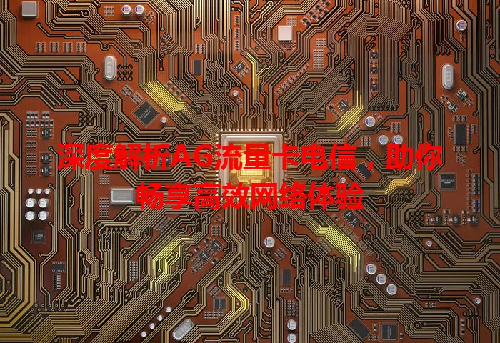深度解析AG流量卡电信，助你畅享高效网络体验