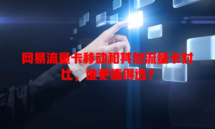 网易流量卡移动和其他流量卡对比，谁更值得选？
