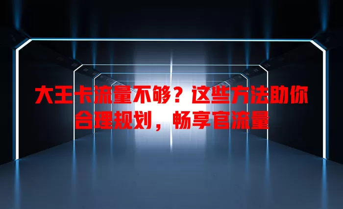 大王卡流量不够？这些方法助你合理规划，畅享官流量