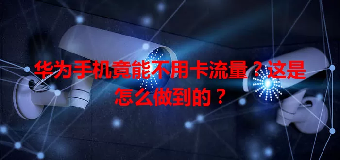 华为手机竟能不用卡流量？这是怎么做到的？